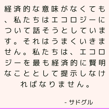 経済的な意味がなくても、私たちはエコロジーについて話そうとしています。 それはうまくいきません。 私たちは、エコロジーを最も経済的に賢明なこととして提示しなければなりません。