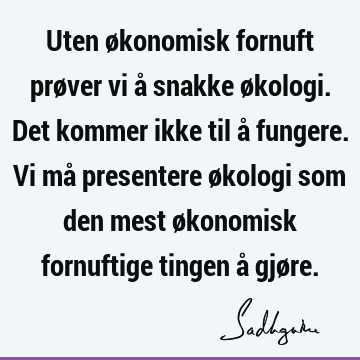 Uten økonomisk fornuft prøver vi å snakke økologi. Det kommer ikke til å fungere. Vi må presentere økologi som den mest økonomisk fornuftige tingen å gjø