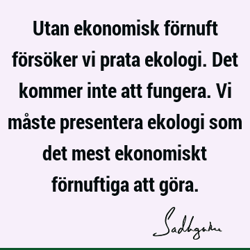 Utan ekonomisk förnuft försöker vi prata ekologi. Det kommer inte att fungera. Vi måste presentera ekologi som det mest ekonomiskt förnuftiga att gö