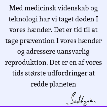 Med medicinsk videnskab og teknologi har vi taget døden i vores hænder. Det er tid til at tage prævention i vores hænder og adressere uansvarlig reproduktion. D