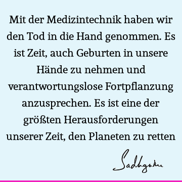 Mit der Medizintechnik haben wir den Tod in die Hand genommen. Es ist Zeit, auch Geburten in unsere Hände zu nehmen und verantwortungslose Fortpflanzung