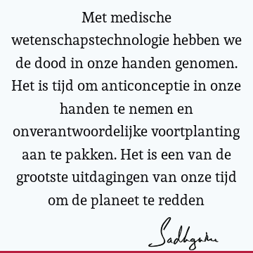 Met medische wetenschapstechnologie hebben we de dood in onze handen genomen. Het is tijd om anticonceptie in onze handen te nemen en onverantwoordelijke