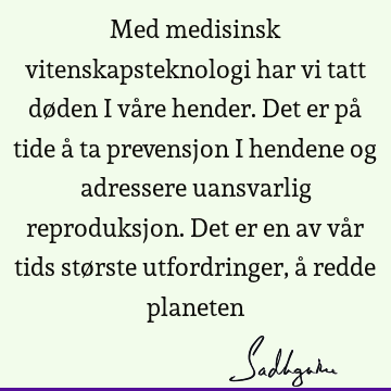 Med medisinsk vitenskapsteknologi har vi tatt døden i våre hender. Det er på tide å ta prevensjon i hendene og adressere uansvarlig reproduksjon. Det er en av