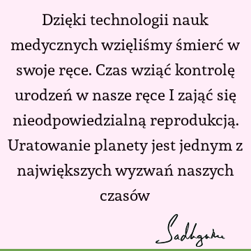 Dzięki technologii nauk medycznych wzięliśmy śmierć w swoje ręce. Czas wziąć kontrolę urodzeń w nasze ręce i zająć się nieodpowiedzialną reprodukcją. U