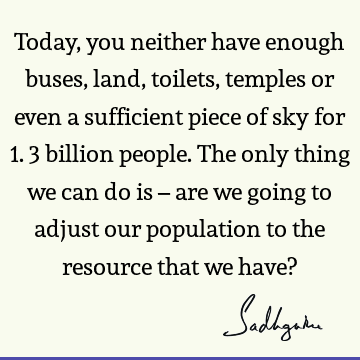 Today, you neither have enough buses, land, toilets, temples or even a sufficient piece of sky for 1.3 billion people. The only thing we can do is – are we