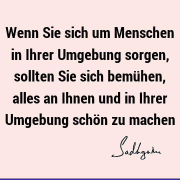 Wenn Sie sich um Menschen in Ihrer Umgebung sorgen, sollten Sie sich bemühen, alles an Ihnen und in Ihrer Umgebung schön zu