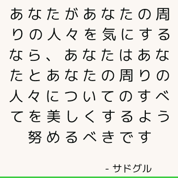 あなたがあなたの周りの人々を気にするなら、あなたはあなたとあなたの周りの人々についてのすべてを美しくするよう努めるべきです