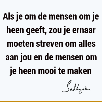 Als je om de mensen om je heen geeft, zou je ernaar moeten streven om alles aan jou en de mensen om je heen mooi te