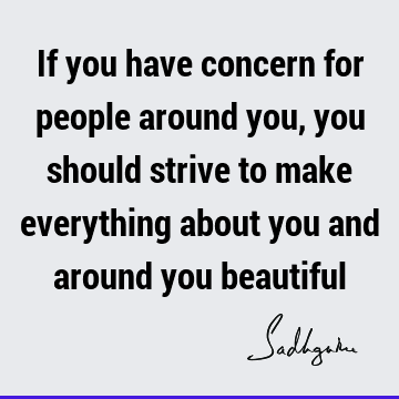 If you have concern for people around you, you should strive to make everything about you and around you