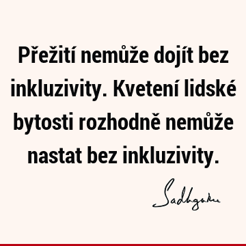 Přežití nemůže dojít bez inkluzivity. Kvetení lidské bytosti rozhodně nemůže nastat bez