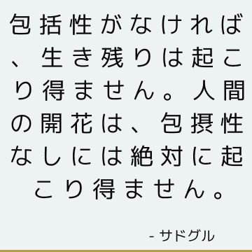 包括性がなければ、生き残りは起こり得ません。 人間の開花は、包摂性なしには絶対に起こり得ません。