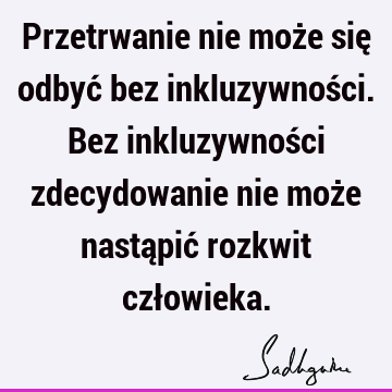 Przetrwanie nie może się odbyć bez inkluzywności. Bez inkluzywności zdecydowanie nie może nastąpić rozkwit czł