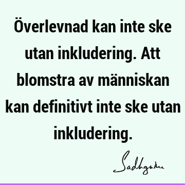 Överlevnad kan inte ske utan inkludering. Att blomstra av människan kan definitivt inte ske utan