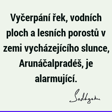 Vyčerpání řek, vodních ploch a lesních porostů v zemi vycházejícího slunce, Arunáčalpradéš, je alarmující