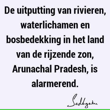 De uitputting van rivieren, waterlichamen en bosbedekking in het land van de rijzende zon, Arunachal Pradesh, is