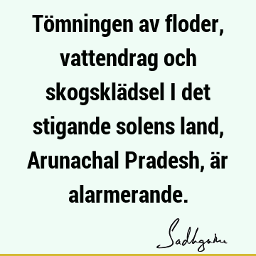 Tömningen av floder, vattendrag och skogsklädsel i det stigande solens land, Arunachal Pradesh, är