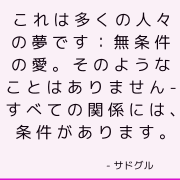 これは多くの人々の夢です：無条件の愛。 そのようなことはありません-すべての関係には、条件があります。