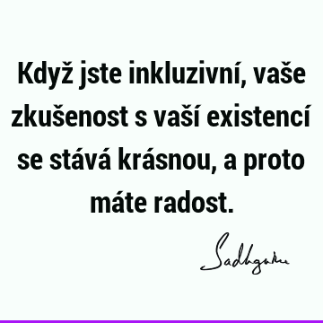 Když jste inkluzivní, vaše zkušenost s vaší existencí se stává krásnou, a proto máte