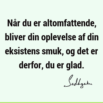 Når du er altomfattende, bliver din oplevelse af din eksistens smuk, og det er derfor, du er