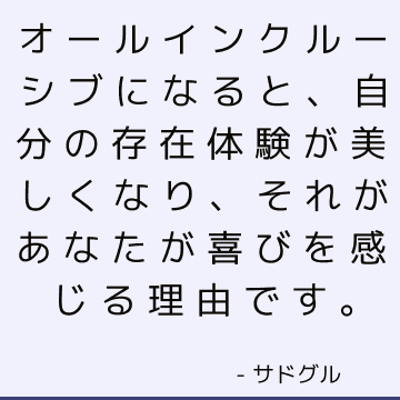 オールインクルーシブになると、自分の存在体験が美しくなり、それがあなたが喜びを感じる理由です。