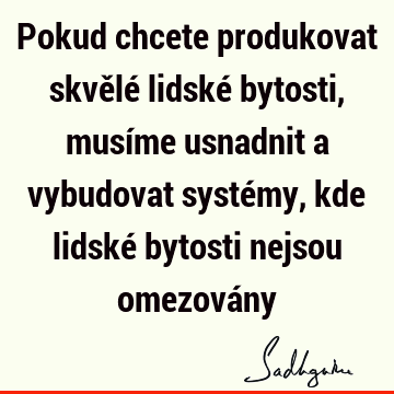 Pokud chcete produkovat skvělé lidské bytosti, musíme usnadnit a vybudovat systémy, kde lidské bytosti nejsou omezová