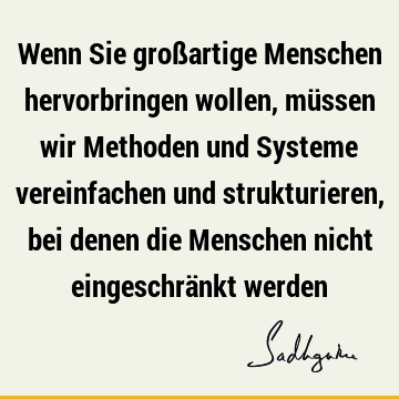 Wenn Sie großartige Menschen hervorbringen wollen, müssen wir Methoden und Systeme vereinfachen und strukturieren, bei denen die Menschen nicht eingeschränkt