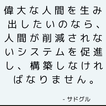 偉大な人間を生み出したいのなら、人間が削減されないシステムを促進し、構築しなければなりません。