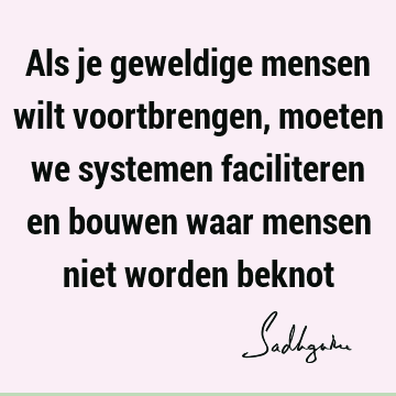 Als je geweldige mensen wilt voortbrengen, moeten we systemen faciliteren en bouwen waar mensen niet worden