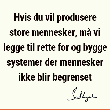 Hvis du vil produsere store mennesker, må vi legge til rette for og bygge systemer der mennesker ikke blir