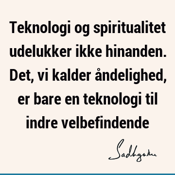 Teknologi og spiritualitet udelukker ikke hinanden. Det, vi kalder åndelighed, er bare en teknologi til indre