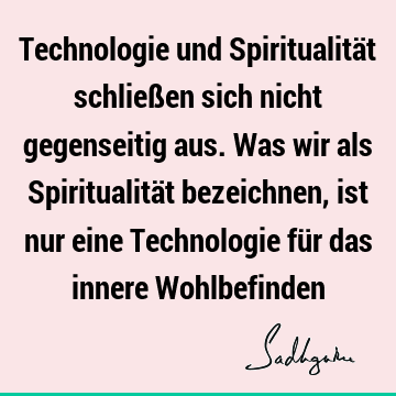 Technologie und Spiritualität schließen sich nicht gegenseitig aus. Was wir als Spiritualität bezeichnen, ist nur eine Technologie für das innere W