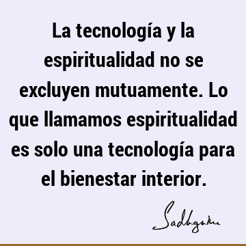 La tecnología y la espiritualidad no se excluyen mutuamente. Lo que llamamos espiritualidad es solo una tecnología para el bienestar
