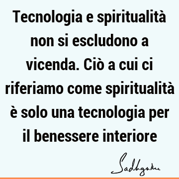 Tecnologia e spiritualità non si escludono a vicenda. Ciò a cui ci riferiamo come spiritualità è solo una tecnologia per il benessere