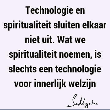 Technologie en spiritualiteit sluiten elkaar niet uit. Wat we spiritualiteit noemen, is slechts een technologie voor innerlijk