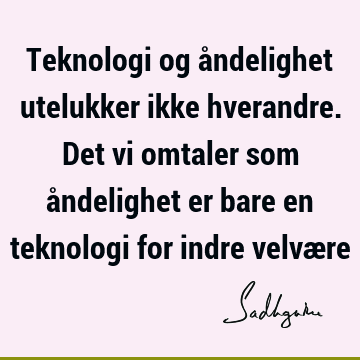 Teknologi og åndelighet utelukker ikke hverandre. Det vi omtaler som åndelighet er bare en teknologi for indre velvæ