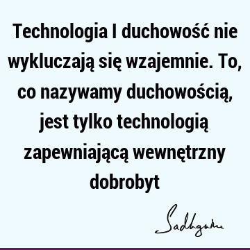 Technologia i duchowość nie wykluczają się wzajemnie. To, co nazywamy duchowością, jest tylko technologią zapewniającą wewnętrzny