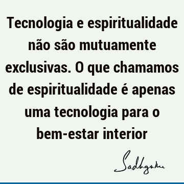 Tecnologia e espiritualidade não são mutuamente exclusivas. O que chamamos de espiritualidade é apenas uma tecnologia para o bem-estar