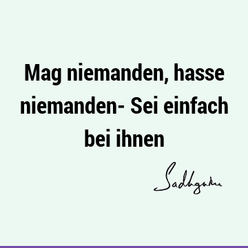 Mag niemanden, hasse niemanden- Sei einfach bei