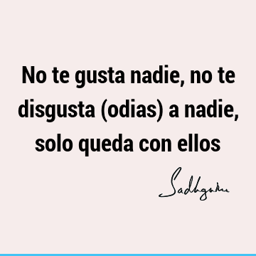 No te gusta nadie, no te disgusta (odias) a nadie, solo queda con