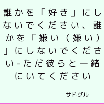 誰かを「好き」にしないでください、誰かを「嫌い（嫌い）」にしないでください-ただ彼らと一緒にいてください