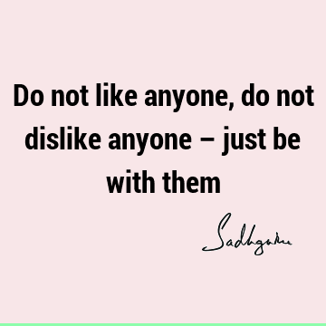 Do not like anyone, do not dislike anyone – just be with