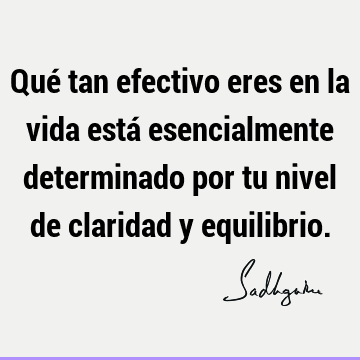 Qué tan efectivo eres en la vida está esencialmente determinado por tu nivel de claridad y