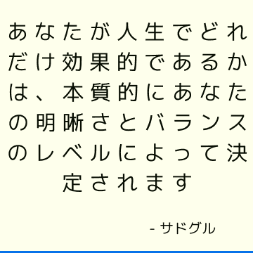 あなたが人生でどれだけ効果的であるかは、本質的にあなたの明晰さとバランスのレベルによって決定されます