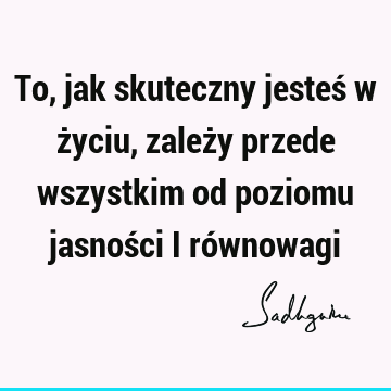 To, jak skuteczny jesteś w życiu, zależy przede wszystkim od poziomu jasności i ró