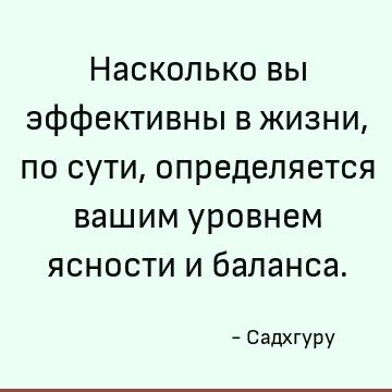 Насколько вы эффективны в жизни, по сути, определяется вашим уровнем ясности и баланса