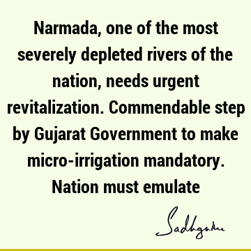 Narmada, one of the most severely depleted rivers of the nation, needs urgent revitalization. Commendable step by Gujarat Government to make micro-irrigation