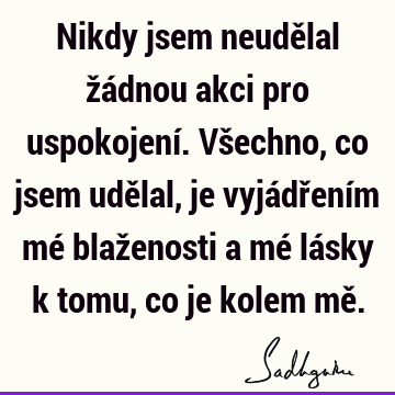 Nikdy jsem neudělal žádnou akci pro uspokojení. Všechno, co jsem udělal, je vyjádřením mé blaženosti a mé lásky k tomu, co je kolem mě