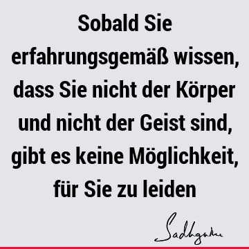 Sobald Sie erfahrungsgemäß wissen, dass Sie nicht der Körper und nicht der Geist sind, gibt es keine Möglichkeit, für Sie zu