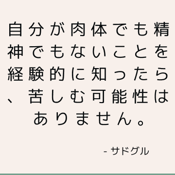 自分が肉体でも精神でもないことを経験的に知ったら、苦しむ可能性はありません。