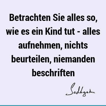 Betrachten Sie alles so, wie es ein Kind tut - alles aufnehmen, nichts beurteilen, niemanden